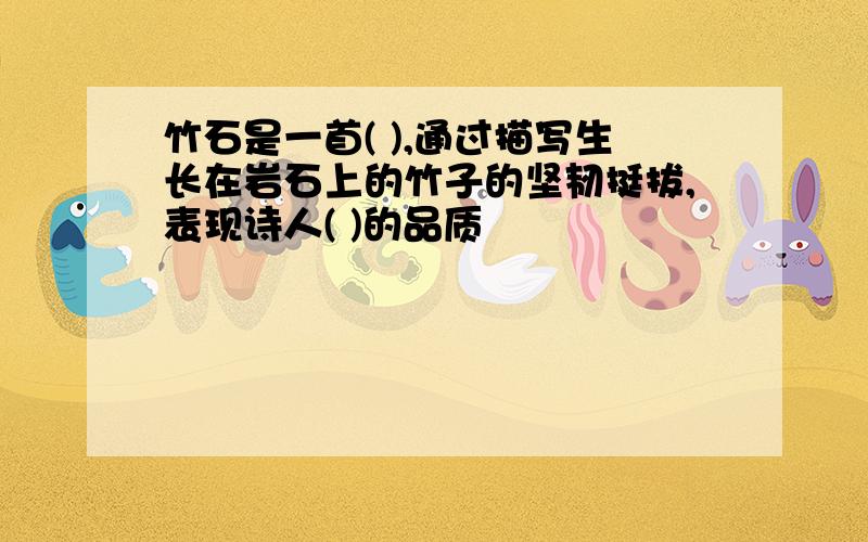 竹石是一首( ),通过描写生长在岩石上的竹子的坚韧挺拔,表现诗人( )的品质