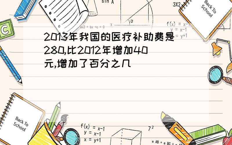 2013年我国的医疗补助费是280,比2012年增加40元,增加了百分之几