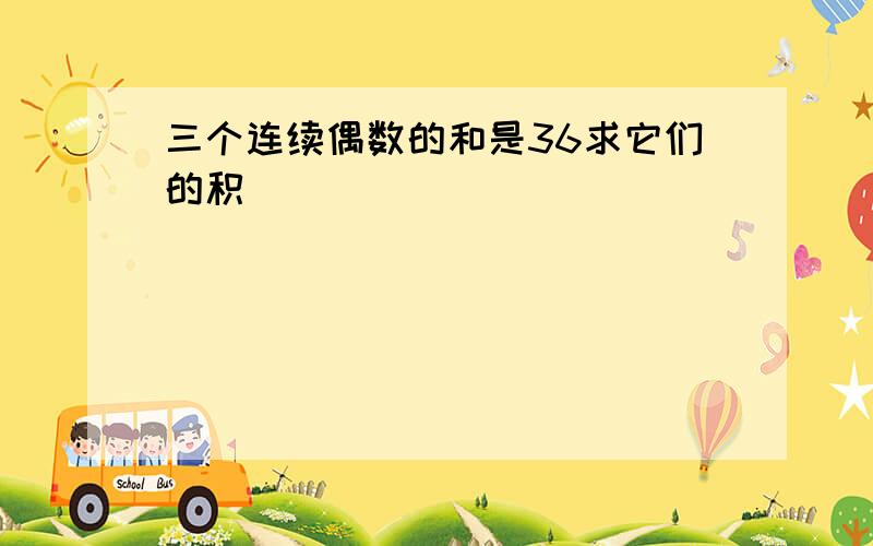 三个连续偶数的和是36求它们的积