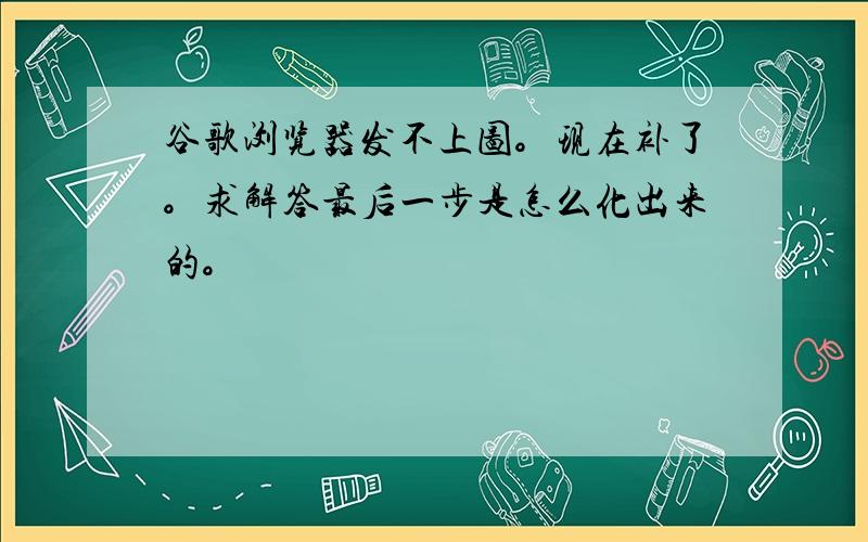 谷歌浏览器发不上图。现在补了。求解答最后一步是怎么化出来的。