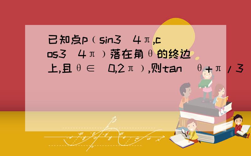 已知点p﹙sin3／4π,cos3／4π﹚落在角θ的终边上,且θ∈[0,2π﹚,则tan(θ+π/3)的值为?