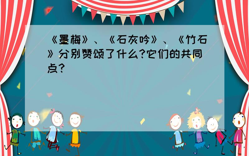 《墨梅》、《石灰吟》、《竹石》分别赞颂了什么?它们的共同点?