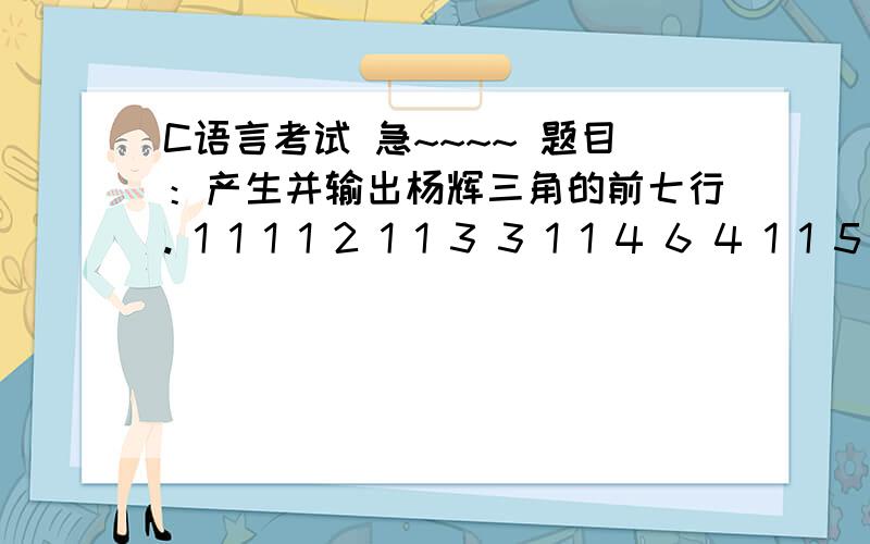 C语言考试 急~~~~ 题目：产生并输出杨辉三角的前七行. 1 1 1 1 2 1 1 3 3 1 1 4 6 4 1 1 5 10 10 5 1 1 6程序填空#include int main( ) {         int a[7][7],i,j;         for (i=0;i