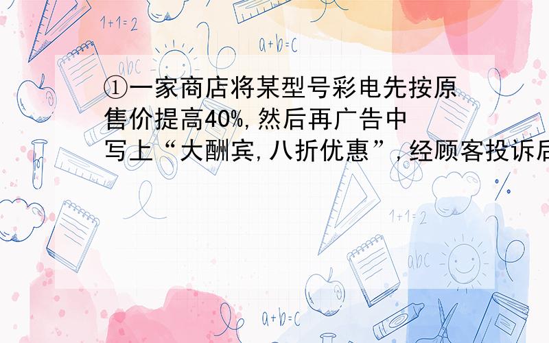 ①一家商店将某型号彩电先按原售价提高40%,然后再广告中写上“大酬宾,八折优惠”,经顾客投诉后,执法部门已得非法收入的10倍处以每台2700元的罚款,求每台彩电的原价格...（用方程解）②