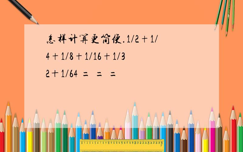 怎样计算更简便.1/2+1/4+1/8+1/16+1/32＋1/64 = = =