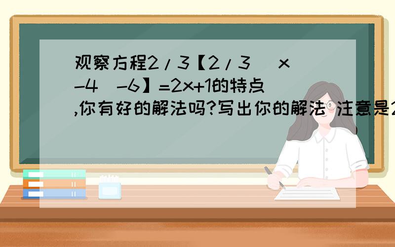 观察方程2/3【2/3（ x-4）-6】=2x+1的特点,你有好的解法吗?写出你的解法 注意是2/3,不是3/2!