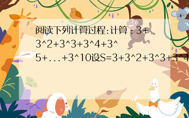 阅读下列计算过程:计算：3+3^2+3^3+3^4+3^5+...+3^10设S=3+3^2+3^3+3^4+3^5+...+3^10…………………………………………………………①则3S=3*(3+3^2+3^3+3^4+3^5+...+3^10)=3^2+3^3+3^4+3^5+...+3^11………………………