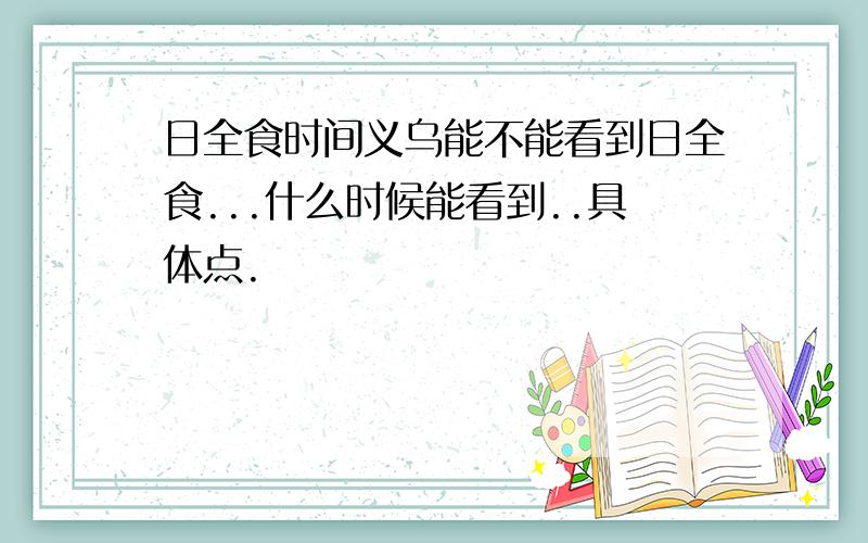 日全食时间义乌能不能看到日全食...什么时候能看到..具体点.