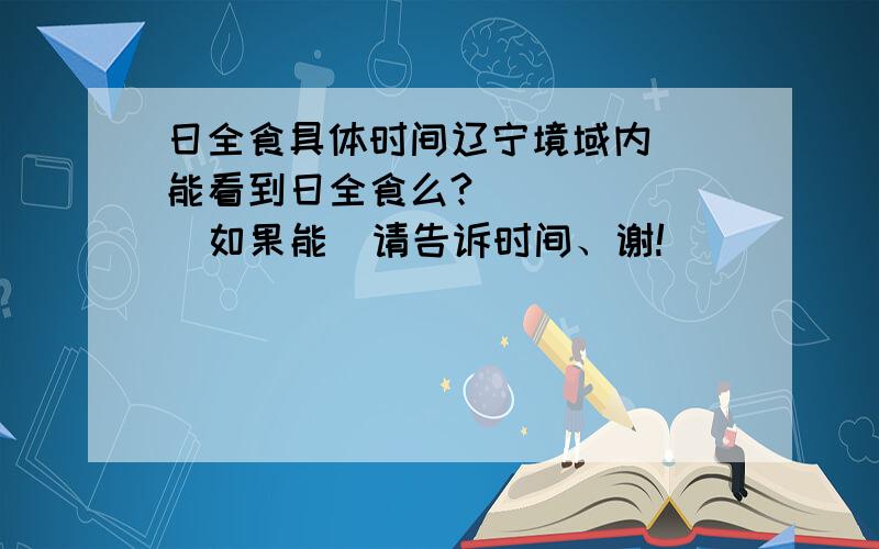 日全食具体时间辽宁境域内  能看到日全食么?        如果能  请告诉时间、谢!