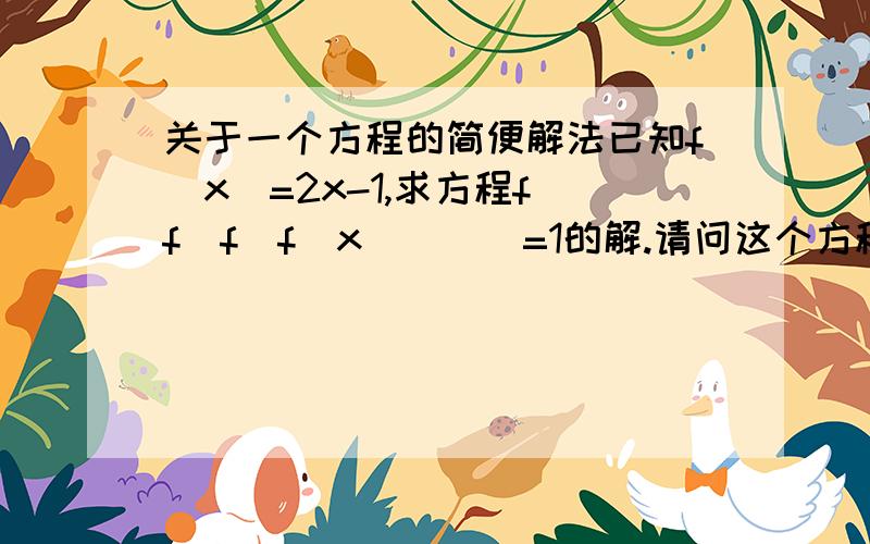 关于一个方程的简便解法已知f(x)=2x-1,求方程f(f(f(f(x))))=1的解.请问这个方程有简便的解法吗?如果换成f(f(f(f(x))))=3呢?