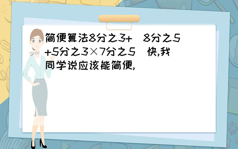 简便算法8分之3+(8分之5+5分之3×7分之5)快,我同学说应该能简便,