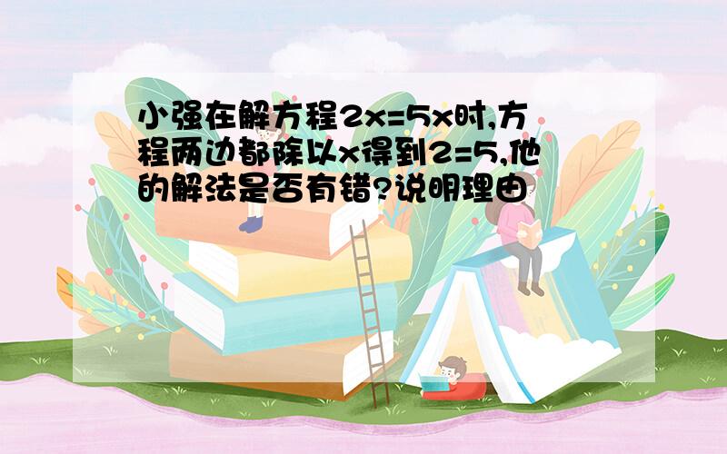 小强在解方程2x=5x时,方程两边都除以x得到2=5,他的解法是否有错?说明理由