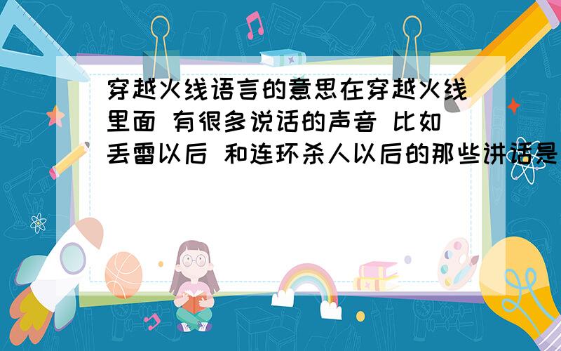 穿越火线语言的意思在穿越火线里面 有很多说话的声音 比如丢雷以后 和连环杀人以后的那些讲话是什么意思啊 谁能告诉我正确的拼法和写法还有中文解释啊 好想知道啊