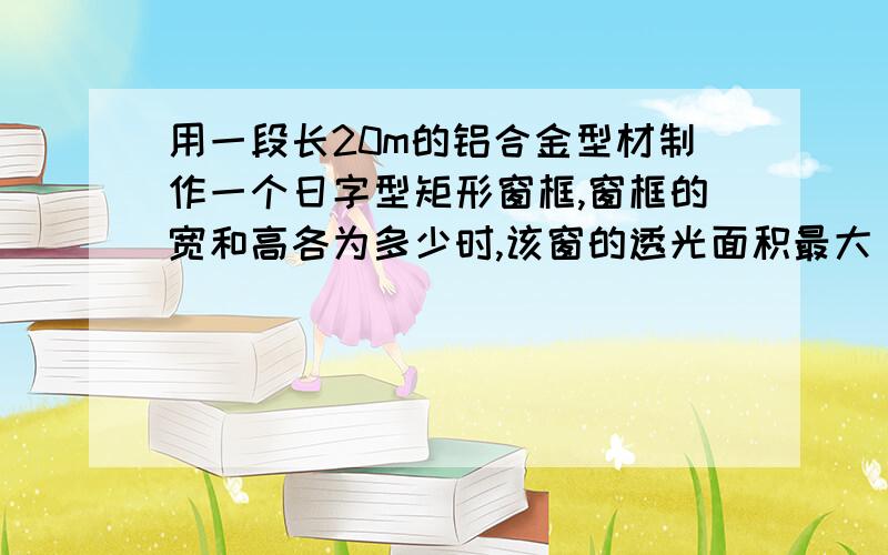 用一段长20m的铝合金型材制作一个日字型矩形窗框,窗框的宽和高各为多少时,该窗的透光面积最大 精确到0.1m