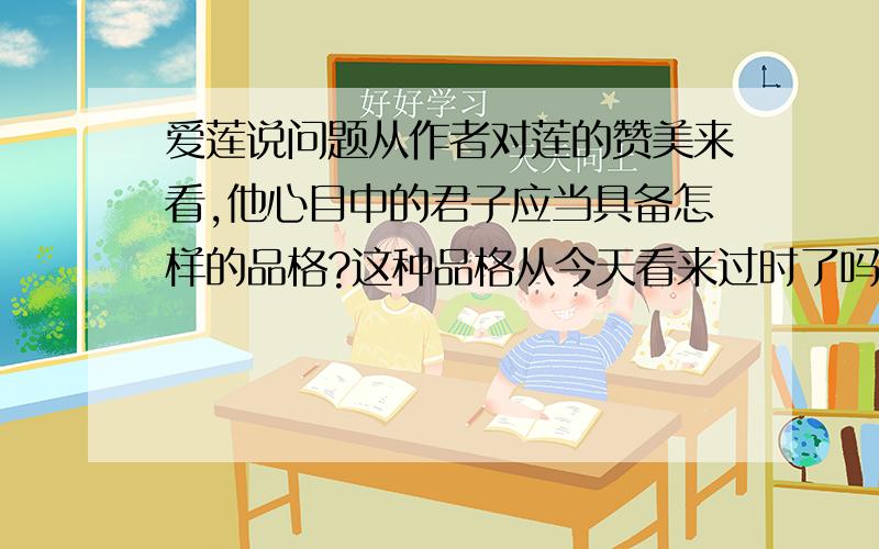 爱莲说问题从作者对莲的赞美来看,他心目中的君子应当具备怎样的品格?这种品格从今天看来过时了吗?