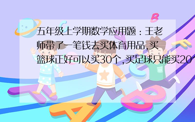 五年级上学期数学应用题：王老师带了一笔钱去买体育用品,买篮球正好可以买30个,买足球只能买20个,已知每只足球比每只篮球贵36元.每只篮球多少元?（用方程解）请各位快点,在今天的晚上1