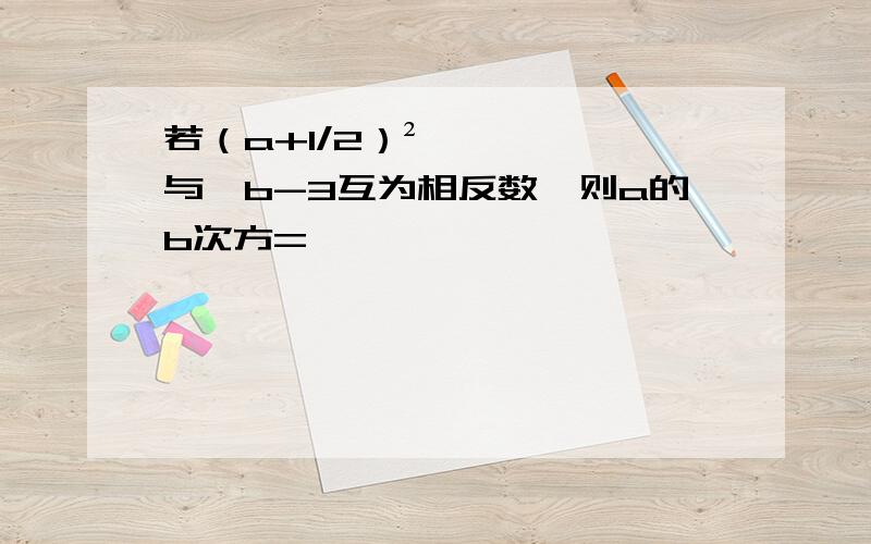 若（a+1/2）²与√b-3互为相反数,则a的b次方=