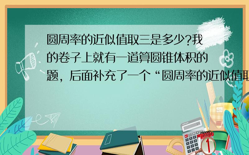 圆周率的近似值取三是多少?我的卷子上就有一道算圆锥体积的题，后面补充了一个“圆周率的近似值取三”，其他题就没有。