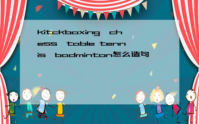 kitckboxing、chess、table tennis、badminton怎么造句