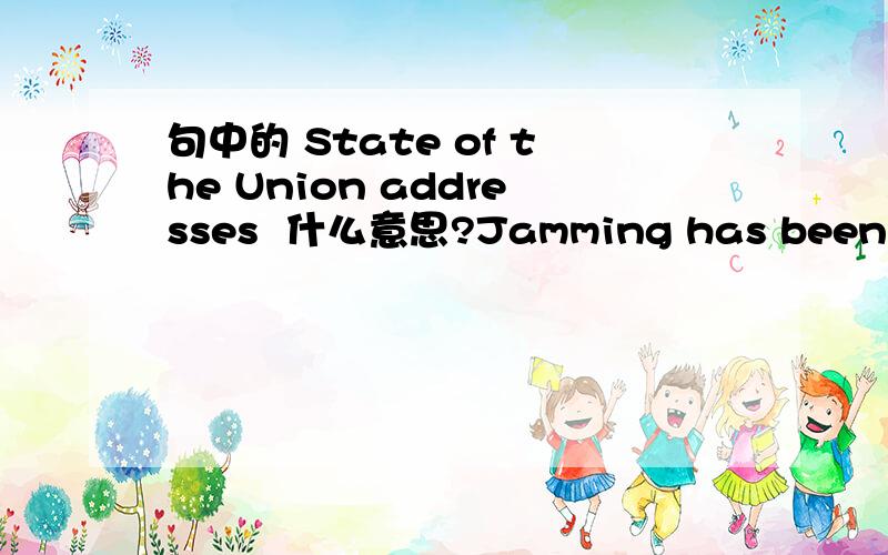 句中的 State of the Union addresses  什么意思?Jamming has been approved in the past for major events, ranging from State of the Union addresses to visits by certain foreign dignitaries