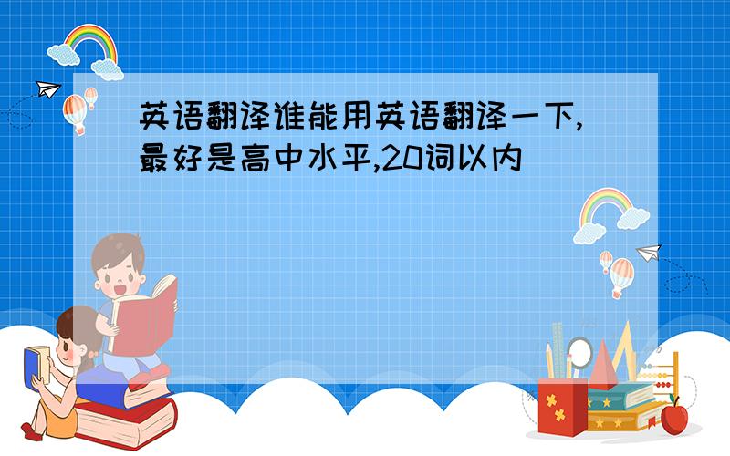 英语翻译谁能用英语翻译一下,最好是高中水平,20词以内