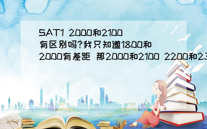 SAT1 2000和2100有区别吗?我只知道1800和2000有差距 那2000和2100 2200和2300有区别吗?如果有