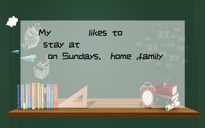 My____likes to stay at_______on Sundays.(home ,family)