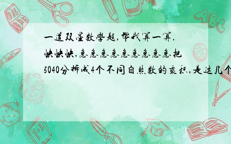 一道双星数学题,帮我算一算.快快快,急急急急急急急急急把5040分拆成4个不同自然数的乘积,是这几个数的和为最小,若分成6个数的乘积呢?