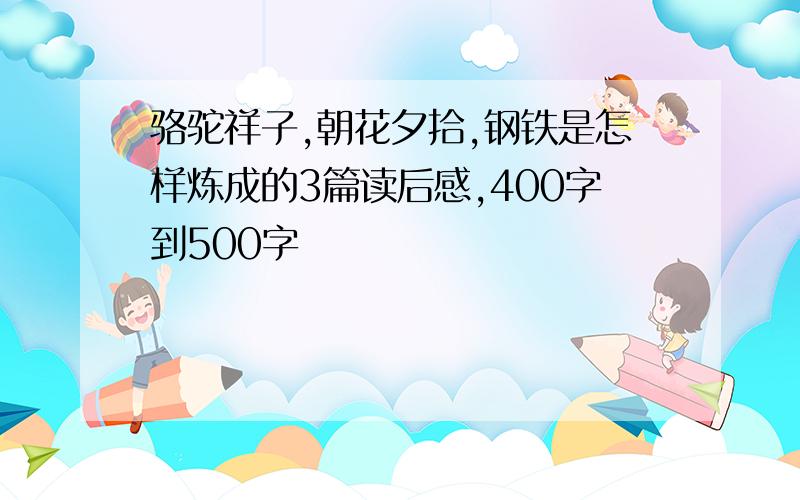 骆驼祥子,朝花夕拾,钢铁是怎样炼成的3篇读后感,400字到500字