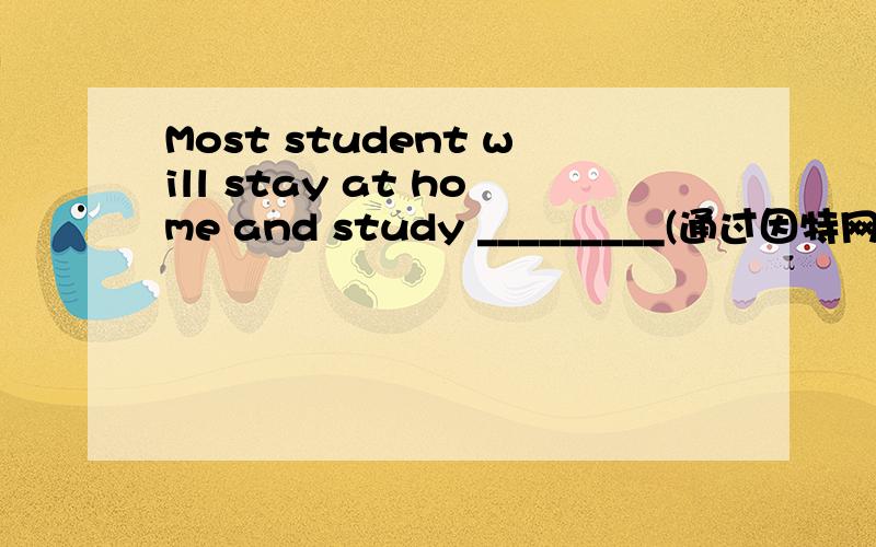 Most student will stay at home and study _________(通过因特网)