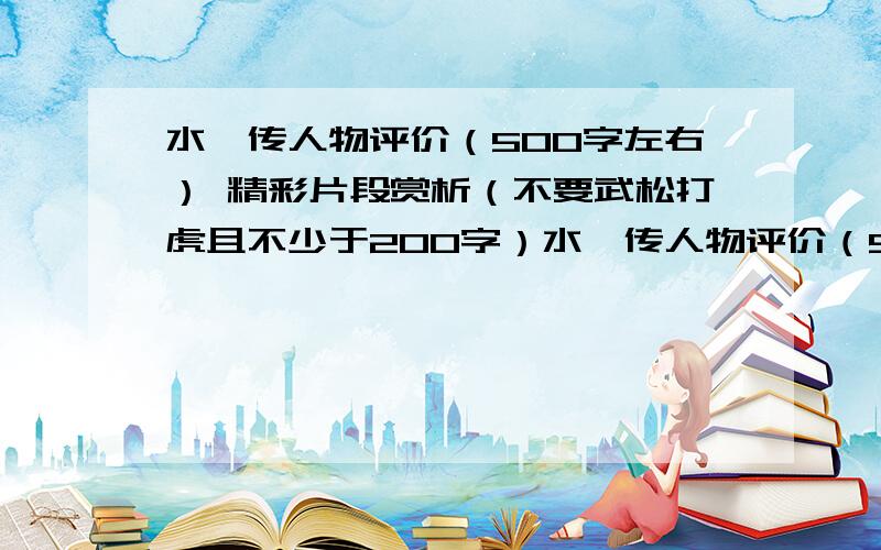 水浒传人物评价（500字左右） 精彩片段赏析（不要武松打虎且不少于200字）水浒传人物评价（500字左右） 精彩片段赏析（不要武松打虎且不少于200字） 读过水浒后的启示和感悟（不少于500