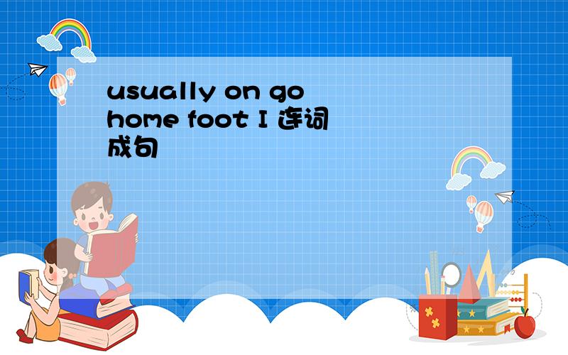 usually on go home foot I 连词成句