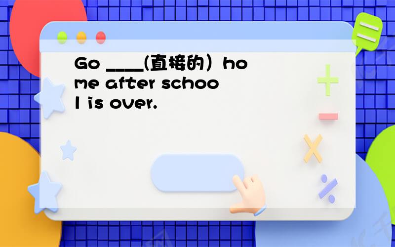 Go ____(直接的）home after school is over.