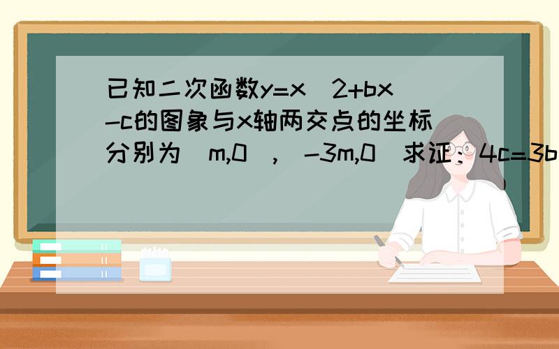 已知二次函数y=x^2+bx-c的图象与x轴两交点的坐标分别为（m,0),(-3m,0)求证：4c=3b^2