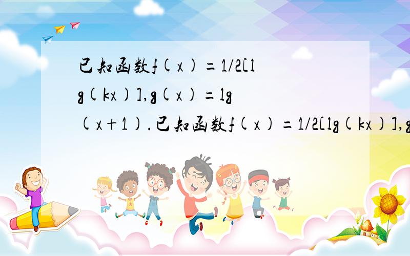 已知函数f(x)=1/2[lg(kx)],g(x)=lg(x+1).已知函数f(x)=1/2[lg(kx)],g(x)=lg(x+1).(1)求f(x)-g(x)的定义域(2)若方程f(x)=g(x)有且仅有一个实根,求实数k的取值范围