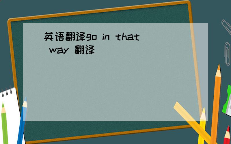 英语翻译go in that way 翻译