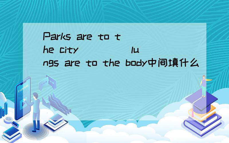 Parks are to the city_____lungs are to the body中间填什么