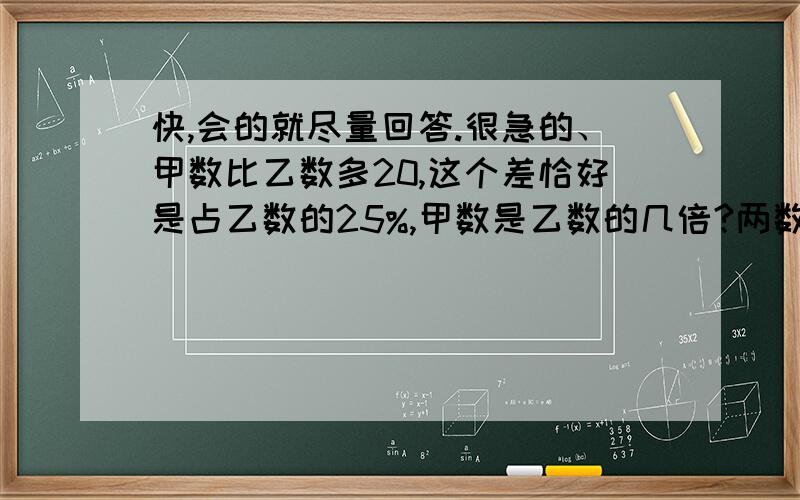 快,会的就尽量回答.很急的、甲数比乙数多20,这个差恰好是占乙数的25%,甲数是乙数的几倍?两数的平均数是多少?张大爷用篱笆靠墙围了一个直径为20米的半圆形养鸡场,这个养鸡场的面积和周