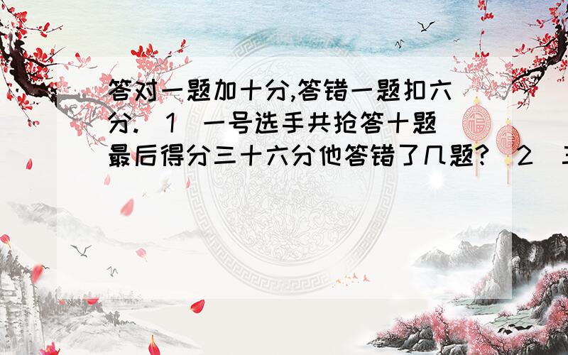 答对一题加十分,答错一题扣六分.(1)一号选手共抢答十题最后得分三十六分他答错了几题?(2)三号选手共抢答十六题最后得分十六分他答对了几题?