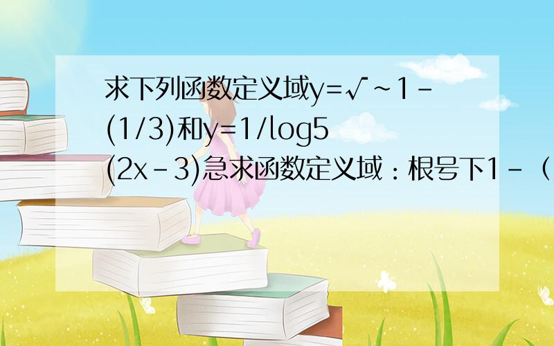 求下列函数定义域y=√~1-(1/3)和y=1/log5(2x-3)急求函数定义域：根号下1-（1/3）x方和y=1/log5(2x-3)不好意思问题打错了补充的才是正确的