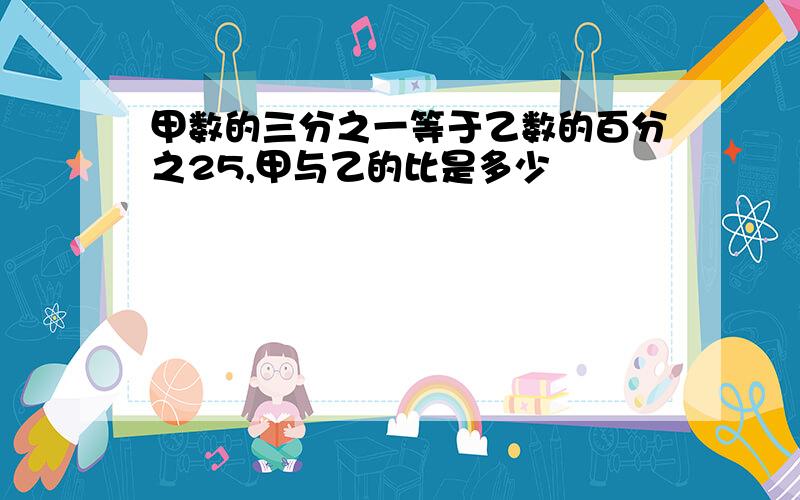 甲数的三分之一等于乙数的百分之25,甲与乙的比是多少