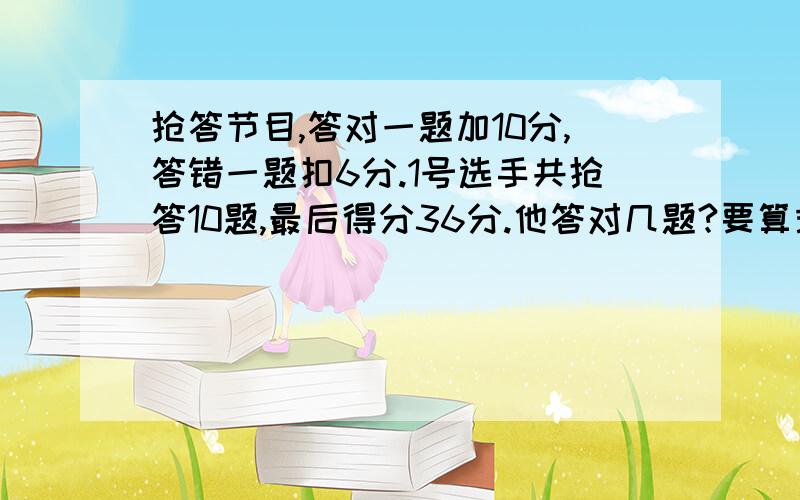 抢答节目,答对一题加10分,答错一题扣6分.1号选手共抢答10题,最后得分36分.他答对几题?要算式.（2）二号选手共抢答8题,最后得分64分.他答错了几题?（3）三号选手答对了7题,最后得分16分.他共