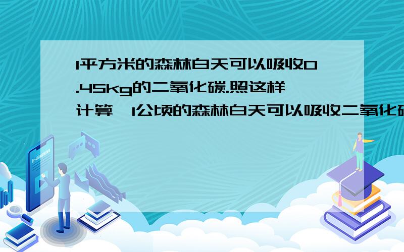 1平方米的森林白天可以吸收0.45kg的二氧化碳.照这样计算,1公顷的森林白天可以吸收二氧化碳多少千克?