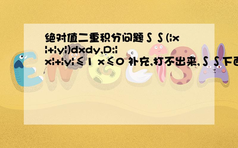 绝对值二重积分问题∫∫(|x|+|y|)dxdy,D:|x|+|y|≤1 x≤0 补充,打不出来,∫∫下面有个D