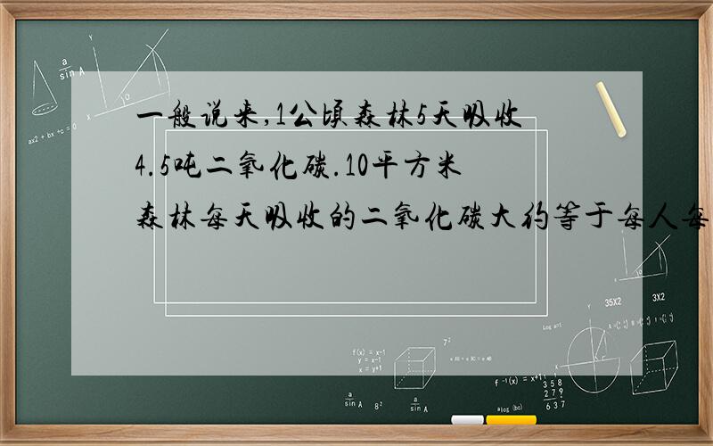 一般说来,1公顷森林5天吸收4.5吨二氧化碳.10平方米森林每天吸收的二氧化碳大约等于每人每天呼出的二氧化碳的数量.每人每天大约呼出多少二氧化碳?