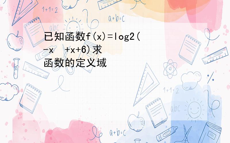 已知函数f(x)=log2(-x²+x+6)求函数的定义域