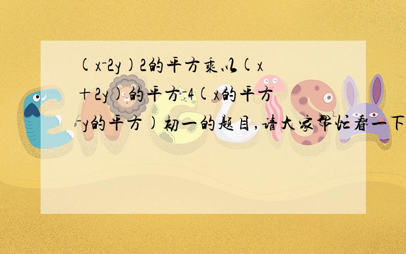 (x－2y)2的平方乘以(x＋2y)的平方－4(x的平方－y的平方)初一的题目,请大家帮忙看一下啊~~~