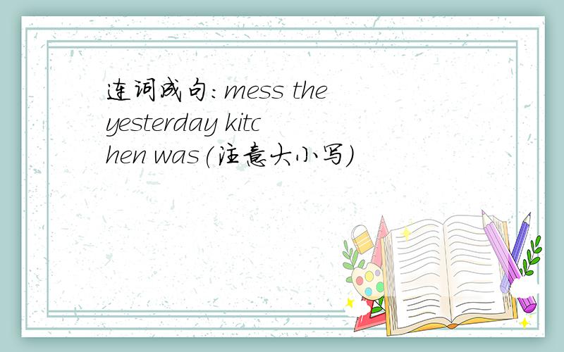 连词成句：mess the yesterday kitchen was(注意大小写）