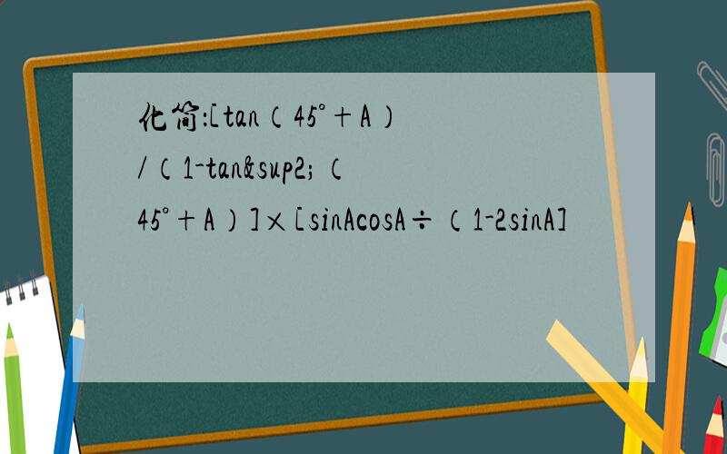 化简：[tan（45°+A）/（1-tan²（45°+A）]×[sinAcosA÷（1-2sinA]