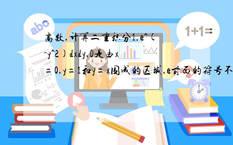 高数,计算二重积分1.e^(-y^2)dxdy,D是由x=0,y=1和y=x围成的区域,e前面的符号不会打2.(4-x-y)dxdy,D是圆域x^2+y^2